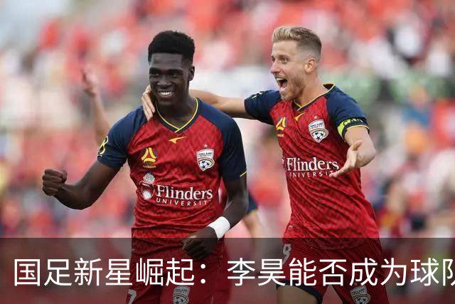 国足新星崛起：李昊能否成为球队的“超级护航员”？
