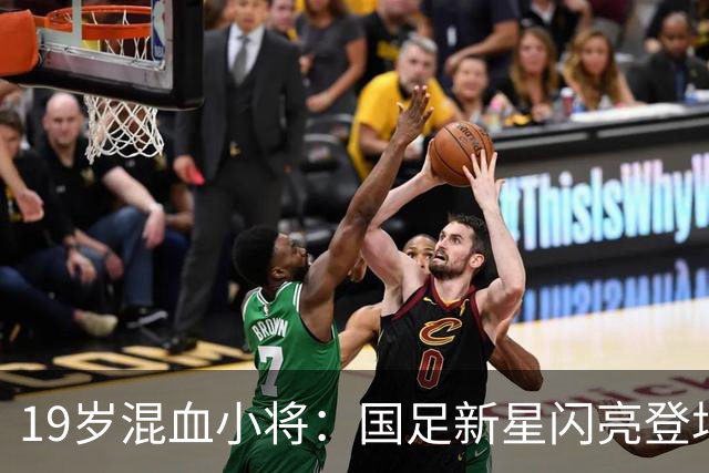 19岁混血小将：国足新星闪亮登场！
